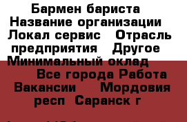 Бармен-бариста › Название организации ­ Локал сервис › Отрасль предприятия ­ Другое › Минимальный оклад ­ 26 200 - Все города Работа » Вакансии   . Мордовия респ.,Саранск г.